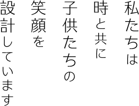 私たちは時と共に子供たちの笑顔を設計しています